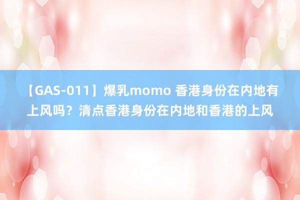 【GAS-011】爆乳momo 香港身份在内地有上风吗？清点香港身份在内地和香港的上风