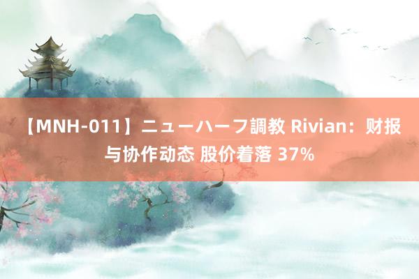 【MNH-011】ニューハーフ調教 Rivian:财报与协作动态 股价着落 37%