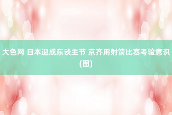 大色网 日本迎成东谈主节 京齐用射箭比赛考验意识(图)
