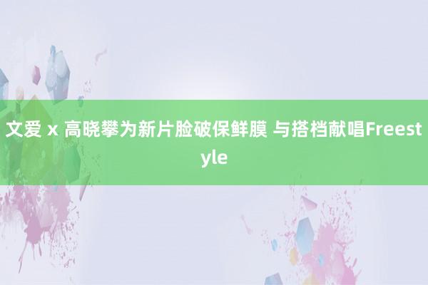 文爱 x 高晓攀为新片脸破保鲜膜 与搭档献唱Freestyle