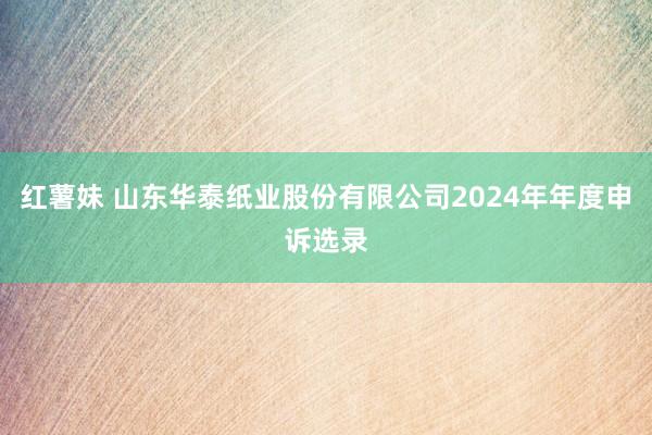 红薯妹 山东华泰纸业股份有限公司2024年年度申诉选录