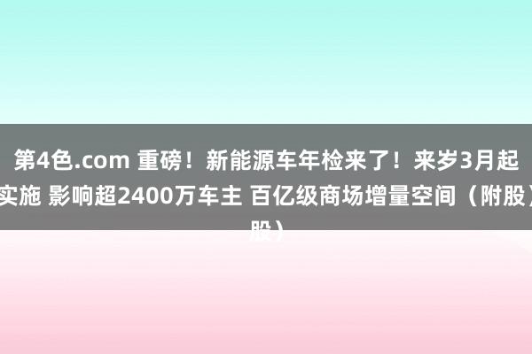 第4色.com 重磅！新能源车年检来了！来岁3月起实施 影响超2400万车主 百亿级商场增量空间（附股）