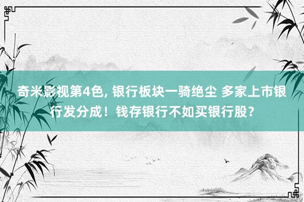 奇米影视第4色， 银行板块一骑绝尘 多家上市银行发分成！钱存银行不如买银行股？