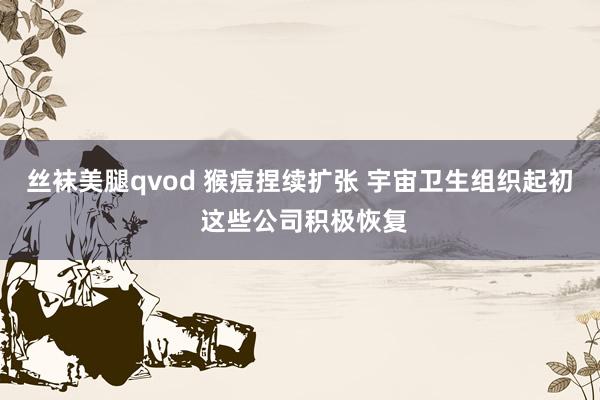 丝袜美腿qvod 猴痘捏续扩张 宇宙卫生组织起初 这些公司积极恢复