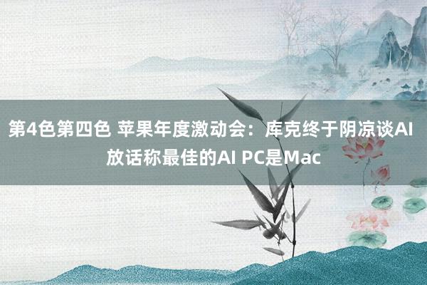 第4色第四色 苹果年度激动会：库克终于阴凉谈AI 放话称最佳的AI PC是Mac