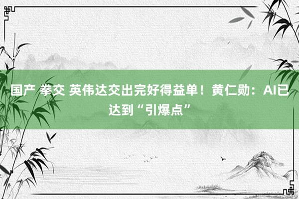 国产 拳交 英伟达交出完好得益单！黄仁勋：AI已达到“引爆点”