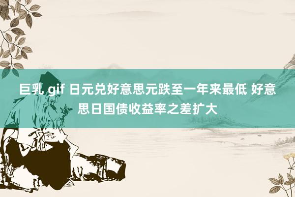 巨乳 gif 日元兑好意思元跌至一年来最低 好意思日国债收益率之差扩大