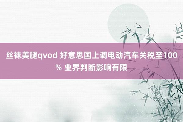 丝袜美腿qvod 好意思国上调电动汽车关税至100% 业界判断影响有限