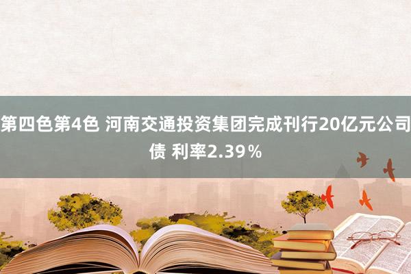 第四色第4色 河南交通投资集团完成刊行20亿元公司债 利率2.39％