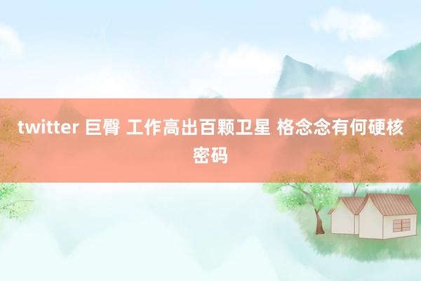 twitter 巨臀 工作高出百颗卫星 格念念有何硬核密码