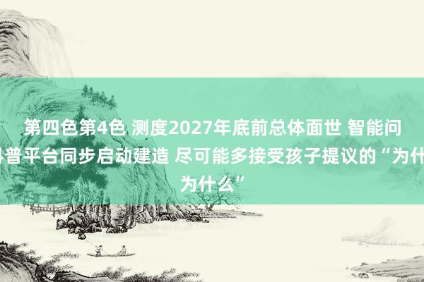 第四色第4色 测度2027年底前总体面世 智能问答科普平台同步启动建造 尽可能多接受孩子提议的“为什么”