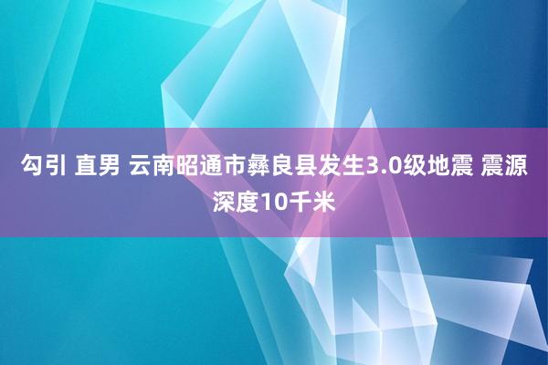 勾引 直男 云南昭通市彝良县发生3.0级地震 震源深度10千米