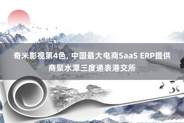 奇米影视第4色， 中国最大电商SaaS ERP提供商聚水潭三度递表港交所