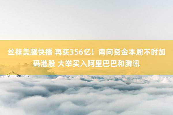 丝袜美腿快播 再买356亿！南向资金本周不时加码港股 大举买入阿里巴巴和腾讯