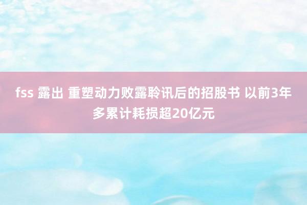 fss 露出 重塑动力败露聆讯后的招股书 以前3年多累计耗损超20亿元