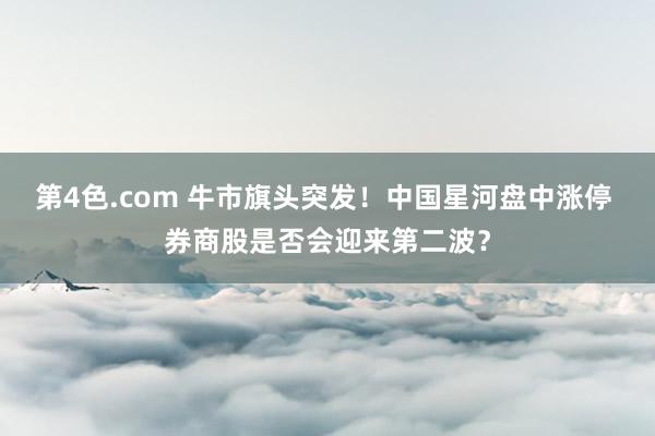 第4色.com 牛市旗头突发！中国星河盘中涨停 券商股是否会迎来第二波？