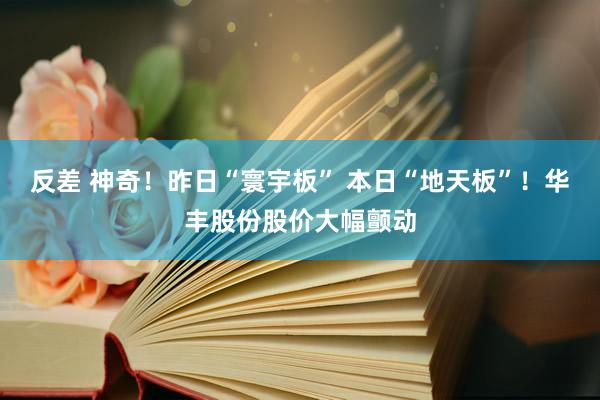 反差 神奇！昨日“寰宇板” 本日“地天板”！华丰股份股价大幅颤动