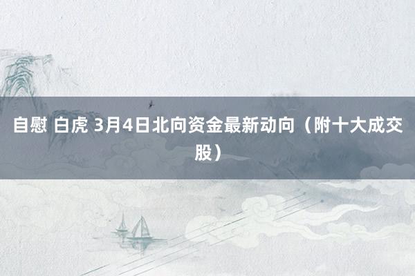 自慰 白虎 3月4日北向资金最新动向（附十大成交股）
