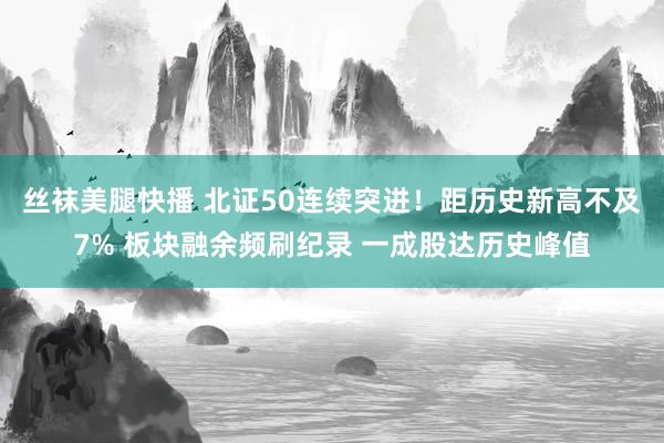 丝袜美腿快播 北证50连续突进！距历史新高不及7% 板块融余频刷纪录 一成股达历史峰值