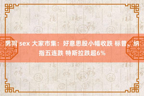 男同 sex 大家市集：好意思股小幅收跌 标普、纳指五连跌 特斯拉跌超6%