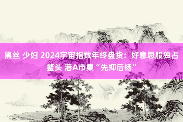 黑丝 少妇 2024宇宙指数年终盘货：好意思股独占鳌头 港A市集“先抑后扬”
