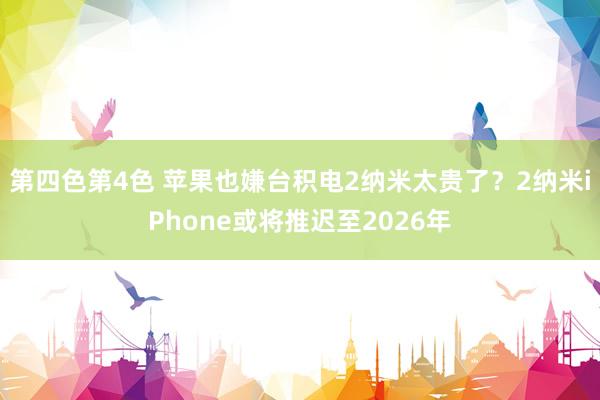 第四色第4色 苹果也嫌台积电2纳米太贵了？2纳米iPhone或将推迟至2026年