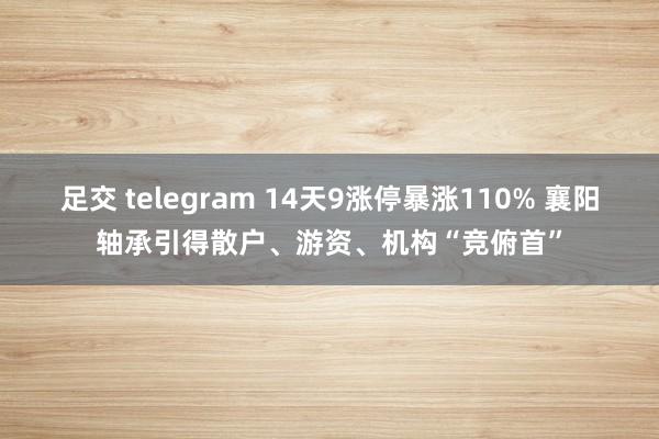 足交 telegram 14天9涨停暴涨110% 襄阳轴承引得散户、游资、机构“竞俯首”