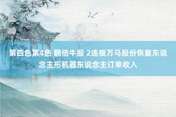 第四色第4色 翻倍牛股 2连板万马股份恢复东说念主形机器东说念主订单收入