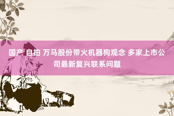 国产 自拍 万马股份带火机器狗观念 多家上市公司最新复兴联系问题