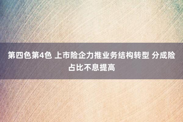第四色第4色 上市险企力推业务结构转型 分成险占比不息提高